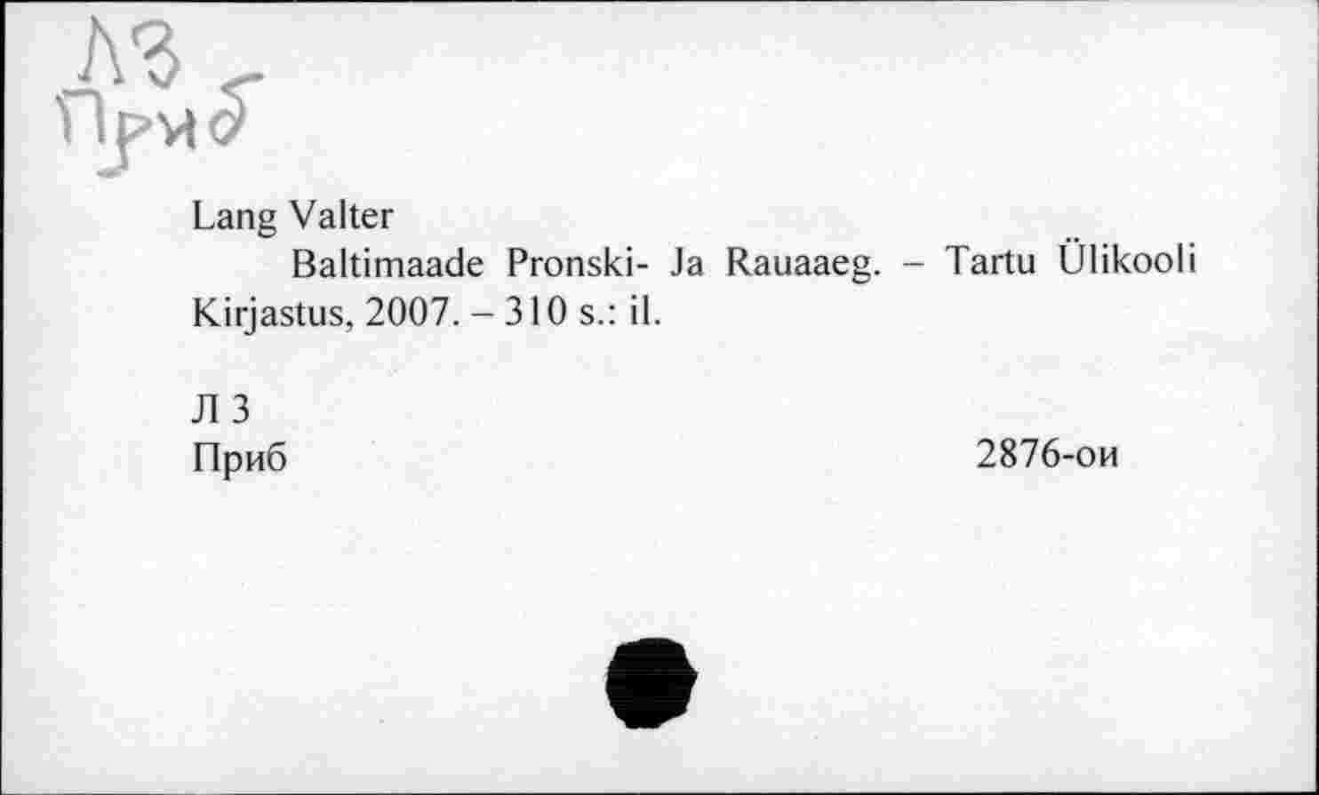 ﻿Lang Valter
Baltimaade Pronski- Ja Rauaaeg.
Kirjastus, 2007. -310s.: il.
JI 3
Приб
Tartu Ülikooli
2876-ои